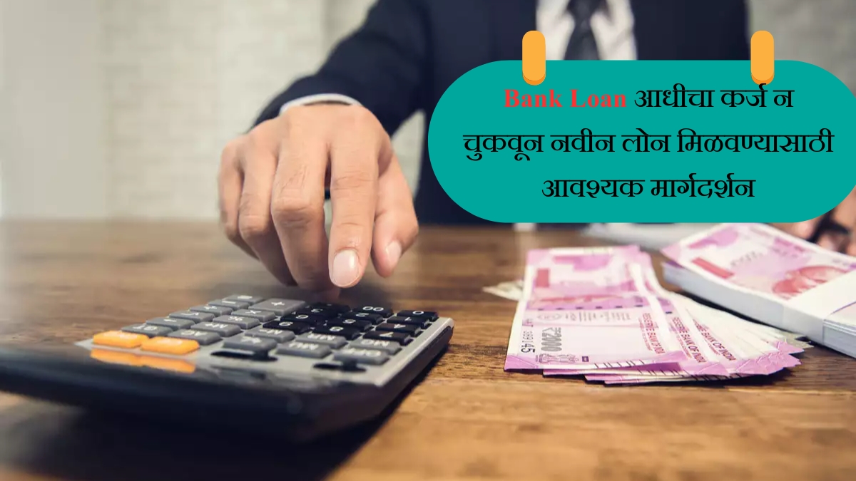 Bank Loan आधीचा कर्ज न चुकवून नवीन लोन मिळवण्यासाठी आवश्यक मार्गदर्शन