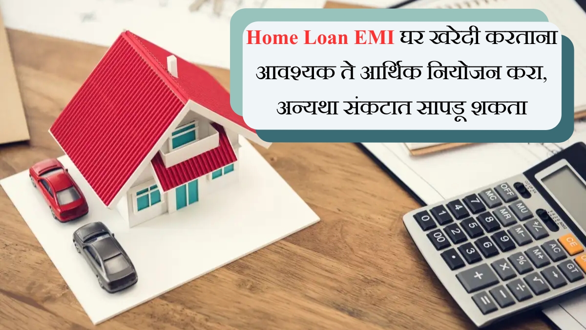 Home Loan EMI घर खरेदी करताना आवश्यक ते आर्थिक नियोजन करा, अन्यथा संकटात सापडू शकता