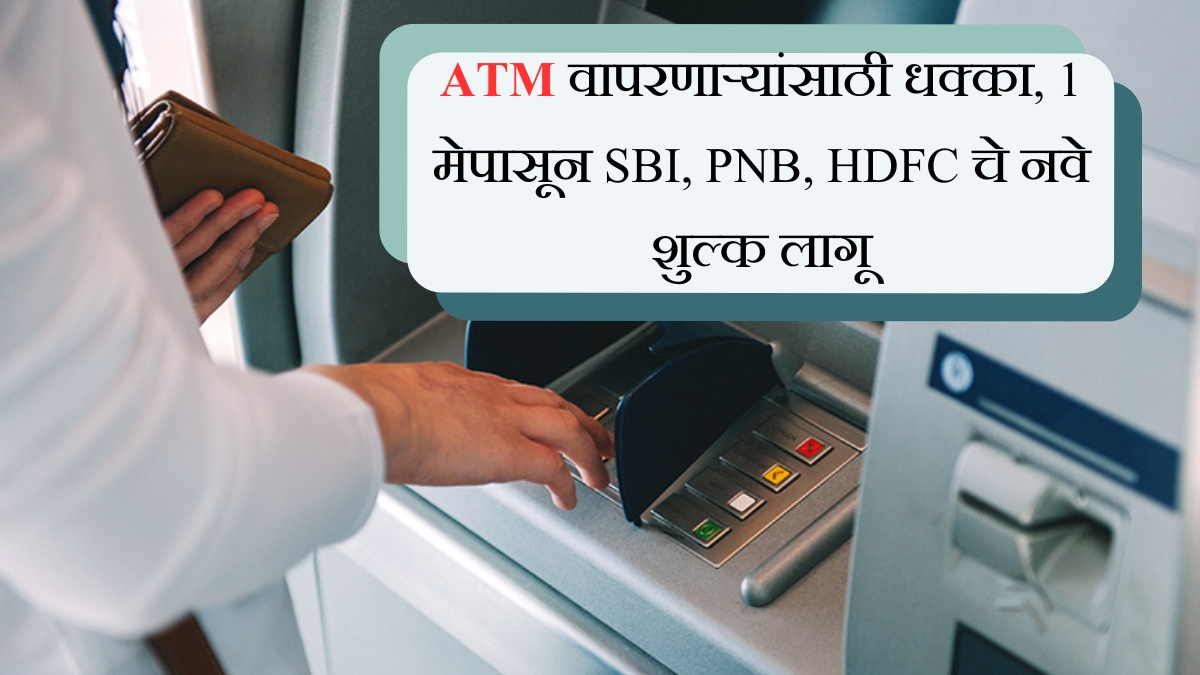 ATM वापरणाऱ्यांसाठी धक्का, 1 मेपासून SBI, PNB, HDFC चे नवे शुल्क लागू