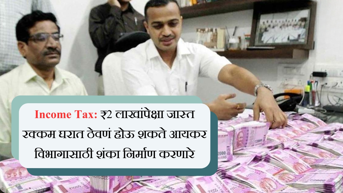 Income Tax ₹2 लाखांपेक्षा जास्त रक्कम घरात ठेवणं होऊ शकते आयकर विभागासाठी शंका निर्माण करणारे