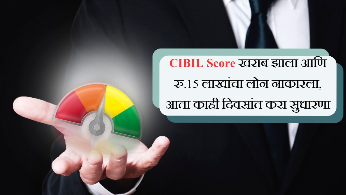 CIBIL Score खराब झाला आणि रु.15 लाखांचा लोन नाकारला, आता काही दिवसांत करा सुधारणा