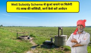 Well Subsidy Scheme: किसानों के लिए बड़ी खुशखबरी! कुआं बनाने पर मिलेगी ₹5 लाख की सब्सिडी, जानें कैसे करें आवेदन