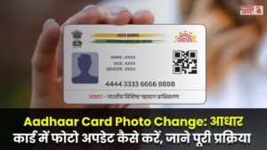 Aadhaar Card Photo Change: आधार कार्ड में फोटो अपडेट कैसे करें, जाने पूरी प्रक्रिया