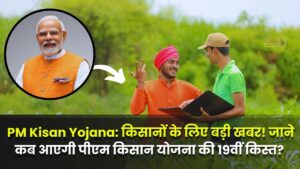 PM Kisan Yojana: किसानों के लिए बड़ी खबर! जाने कब आएगी पीएम किसान योजना की 19वीं किस्त?