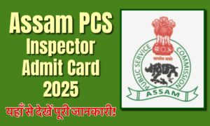 Assam PSC Inspector Admit Card 2025: यहाँ से देखें पूरी जानकारी और डाउनलोड करें अपना एडमिट कार्ड